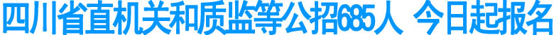 四川省直機關(guān)和質(zhì)監(jiān)等公招685人 今日起報名